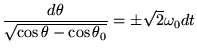 $\displaystyle \frac{d\theta}{\sqrt{\cos \theta - \cos \theta_0}}=\pm\sqrt{2}\omega_0dt
$